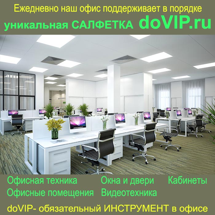 Ежедневно наш офис поддерживает в порядке уникальная салфетка doVIP.ru. Офисная техника, офисные помещения,кабинеты, окна и двери, видеотехника.Обязательный инструмент в офисе.